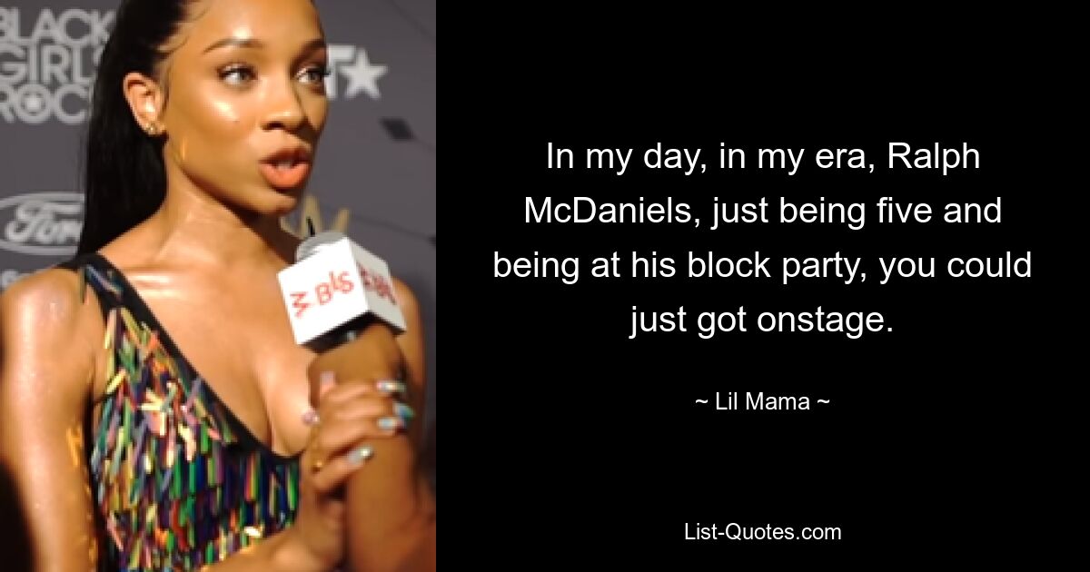 In my day, in my era, Ralph McDaniels, just being five and being at his block party, you could just got onstage. — © Lil Mama