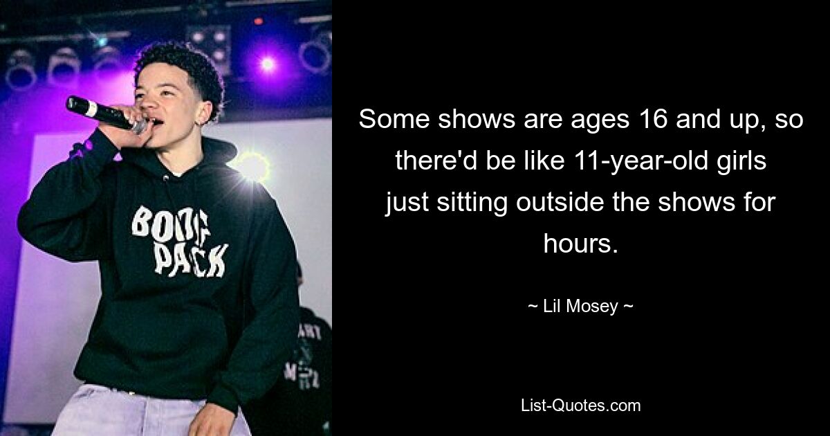 Some shows are ages 16 and up, so there'd be like 11-year-old girls just sitting outside the shows for hours. — © Lil Mosey