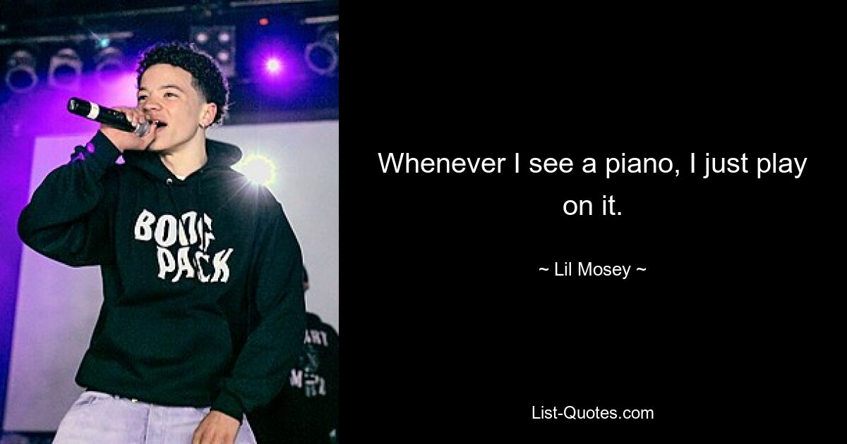 Whenever I see a piano, I just play on it. — © Lil Mosey