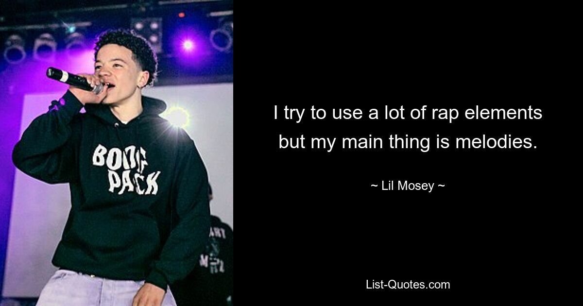 I try to use a lot of rap elements but my main thing is melodies. — © Lil Mosey