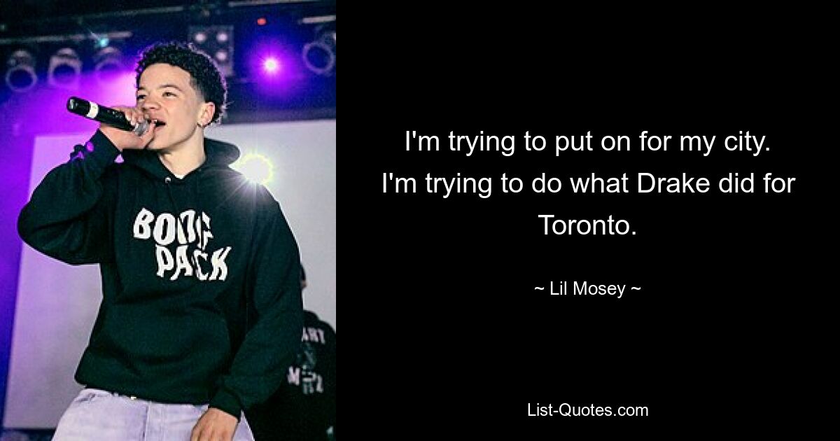 I'm trying to put on for my city. I'm trying to do what Drake did for Toronto. — © Lil Mosey