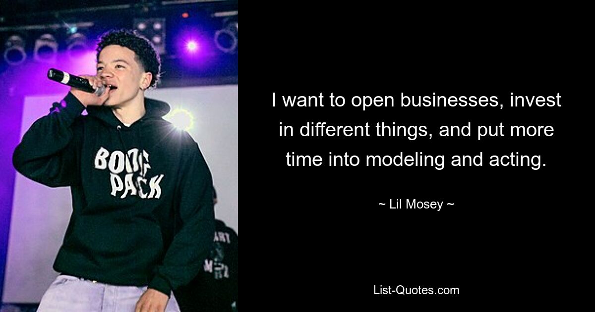 I want to open businesses, invest in different things, and put more time into modeling and acting. — © Lil Mosey