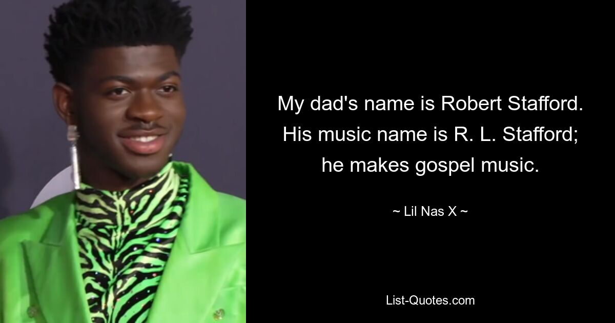 My dad's name is Robert Stafford. His music name is R. L. Stafford; he makes gospel music. — © Lil Nas X