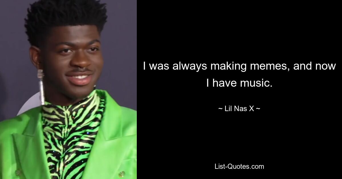 I was always making memes, and now I have music. — © Lil Nas X