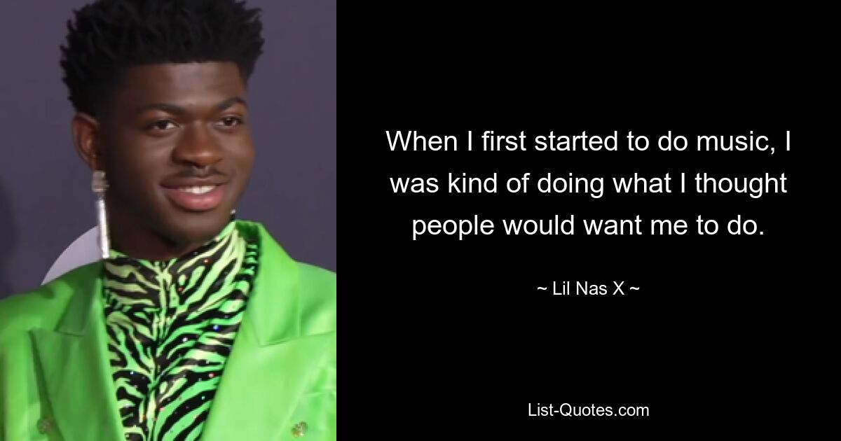 When I first started to do music, I was kind of doing what I thought people would want me to do. — © Lil Nas X