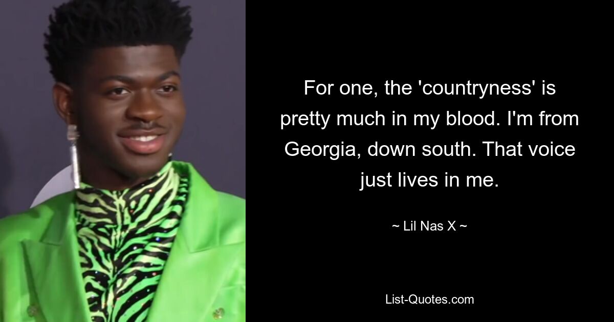 For one, the 'countryness' is pretty much in my blood. I'm from Georgia, down south. That voice just lives in me. — © Lil Nas X