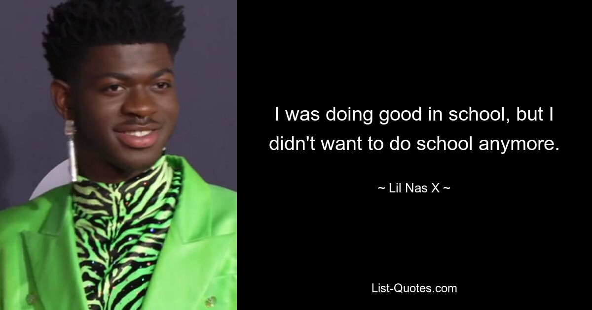 I was doing good in school, but I didn't want to do school anymore. — © Lil Nas X