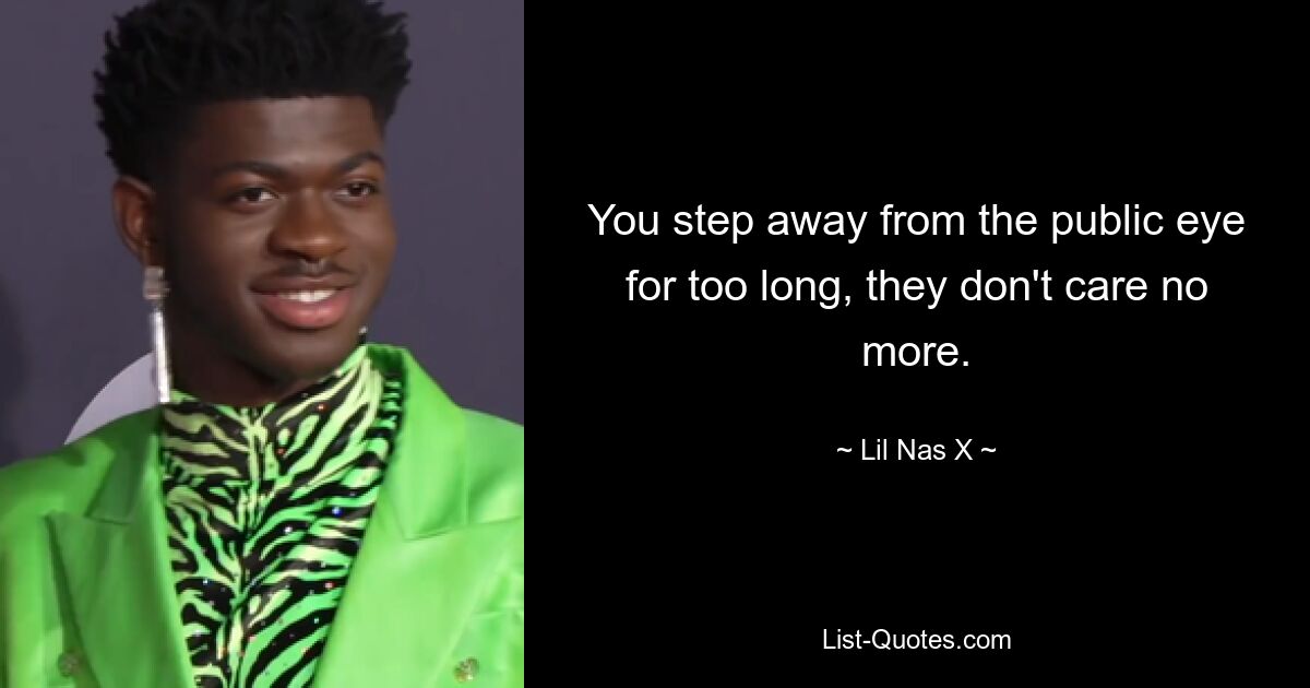 You step away from the public eye for too long, they don't care no more. — © Lil Nas X