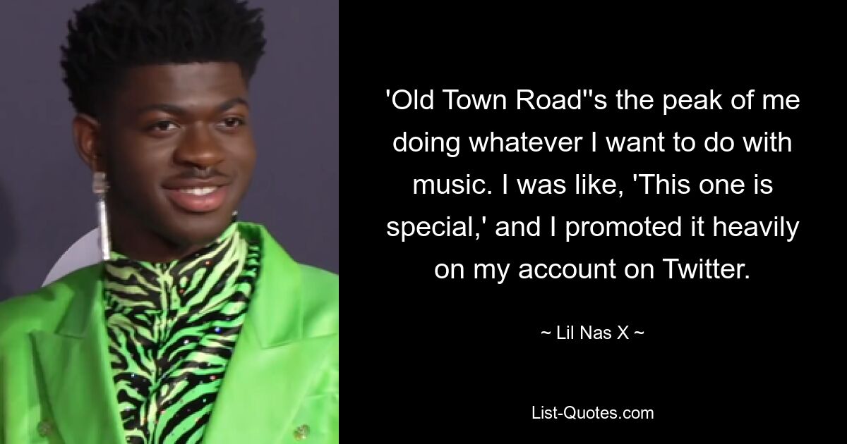 'Old Town Road''s the peak of me doing whatever I want to do with music. I was like, 'This one is special,' and I promoted it heavily on my account on Twitter. — © Lil Nas X