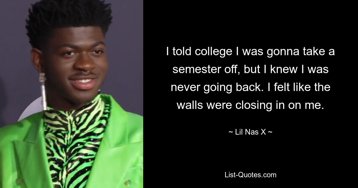 I told college I was gonna take a semester off, but I knew I was never going back. I felt like the walls were closing in on me. — © Lil Nas X