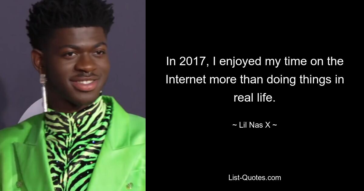 In 2017, I enjoyed my time on the Internet more than doing things in real life. — © Lil Nas X