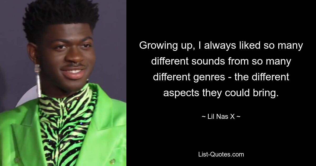 Growing up, I always liked so many different sounds from so many different genres - the different aspects they could bring. — © Lil Nas X