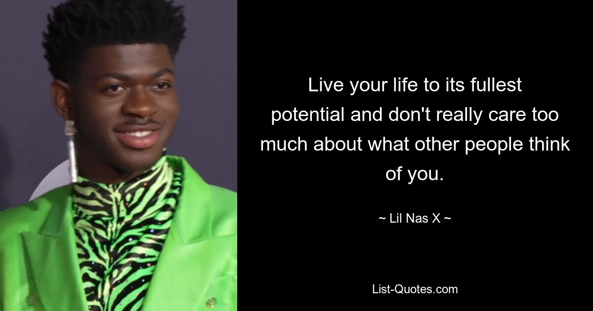 Live your life to its fullest potential and don't really care too much about what other people think of you. — © Lil Nas X