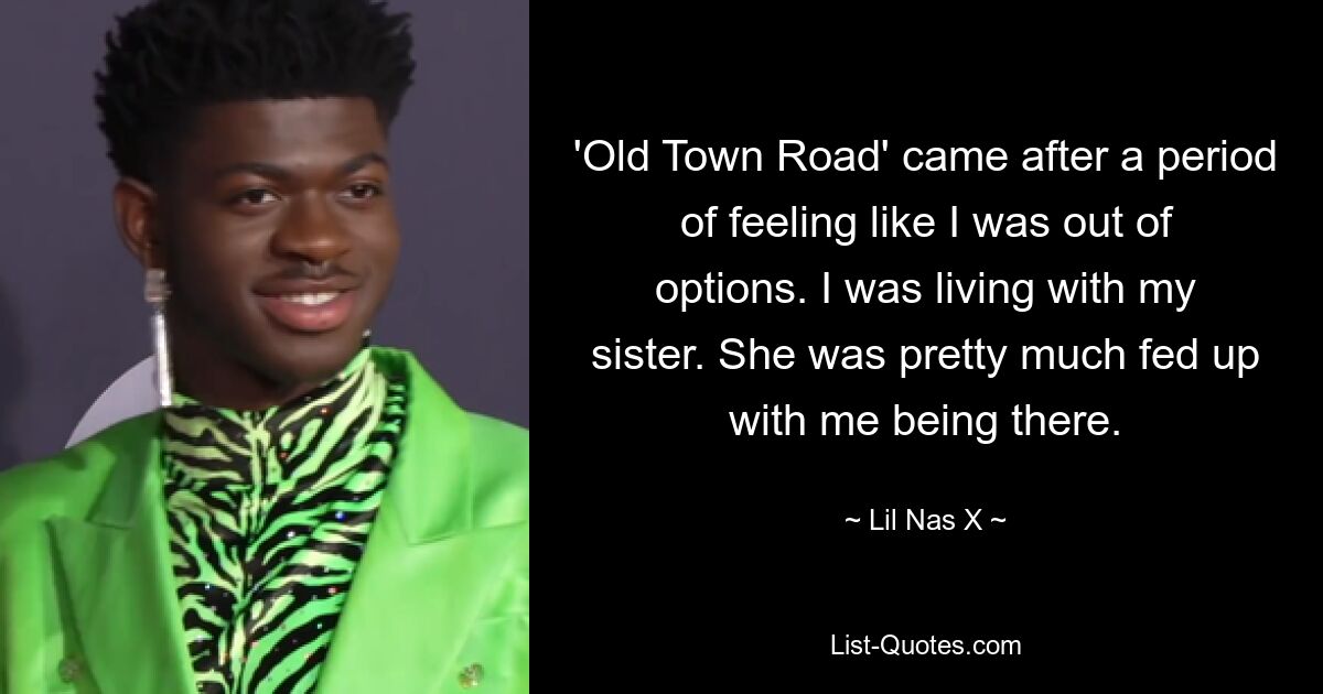 'Old Town Road' came after a period of feeling like I was out of options. I was living with my sister. She was pretty much fed up with me being there. — © Lil Nas X