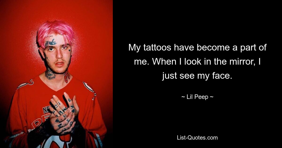 My tattoos have become a part of me. When I look in the mirror, I just see my face. — © Lil Peep