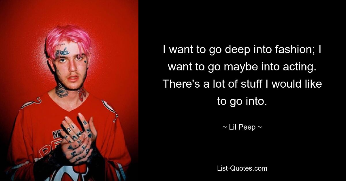 I want to go deep into fashion; I want to go maybe into acting. There's a lot of stuff I would like to go into. — © Lil Peep