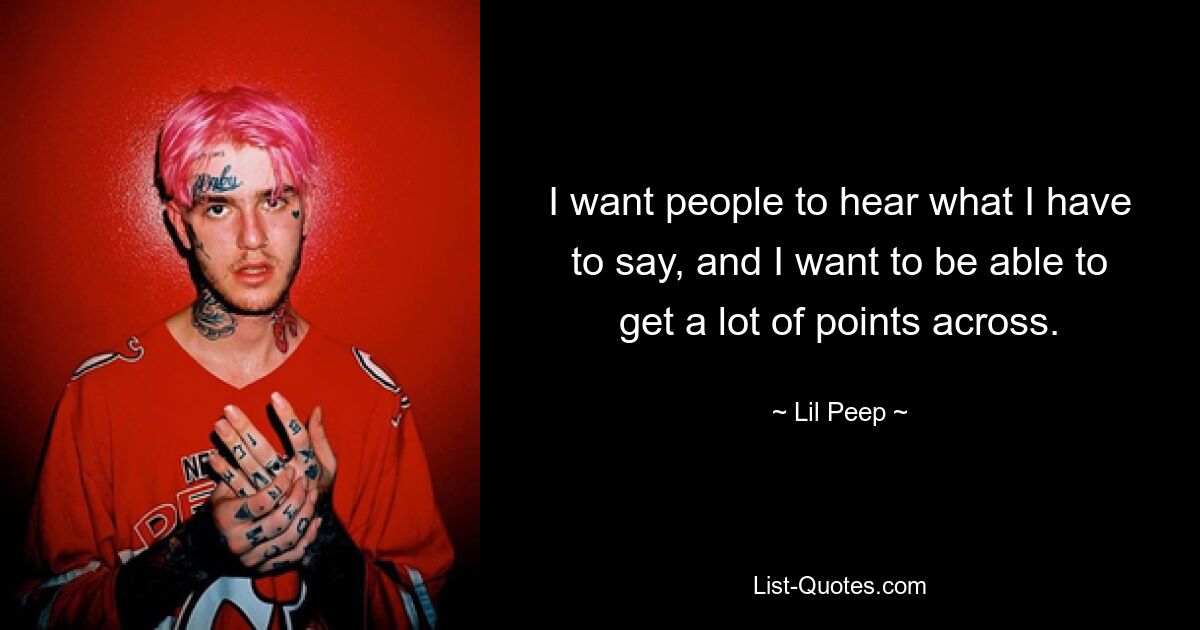 I want people to hear what I have to say, and I want to be able to get a lot of points across. — © Lil Peep