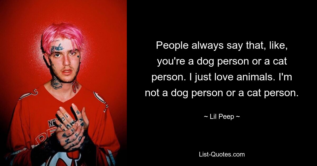 People always say that, like, you're a dog person or a cat person. I just love animals. I'm not a dog person or a cat person. — © Lil Peep