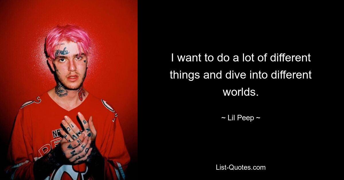 I want to do a lot of different things and dive into different worlds. — © Lil Peep