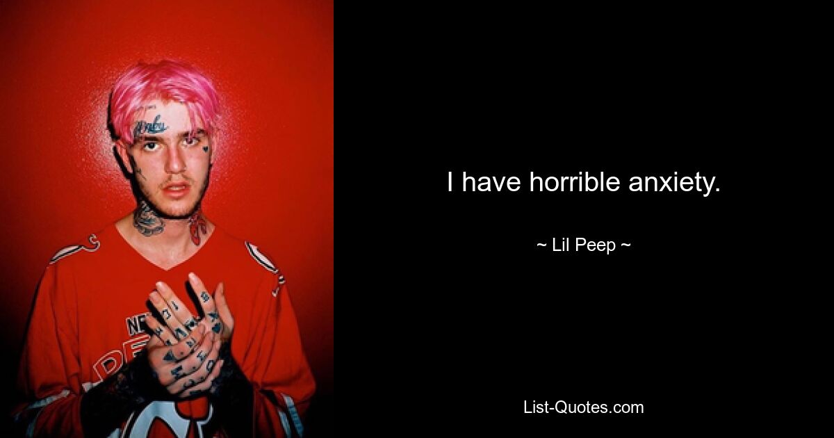 I have horrible anxiety. — © Lil Peep