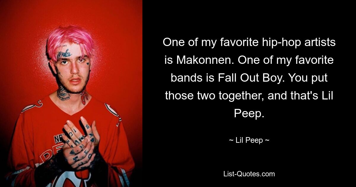 One of my favorite hip-hop artists is Makonnen. One of my favorite bands is Fall Out Boy. You put those two together, and that's Lil Peep. — © Lil Peep