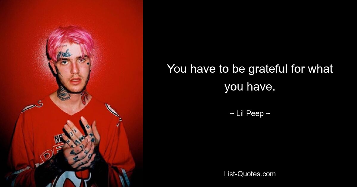 You have to be grateful for what you have. — © Lil Peep