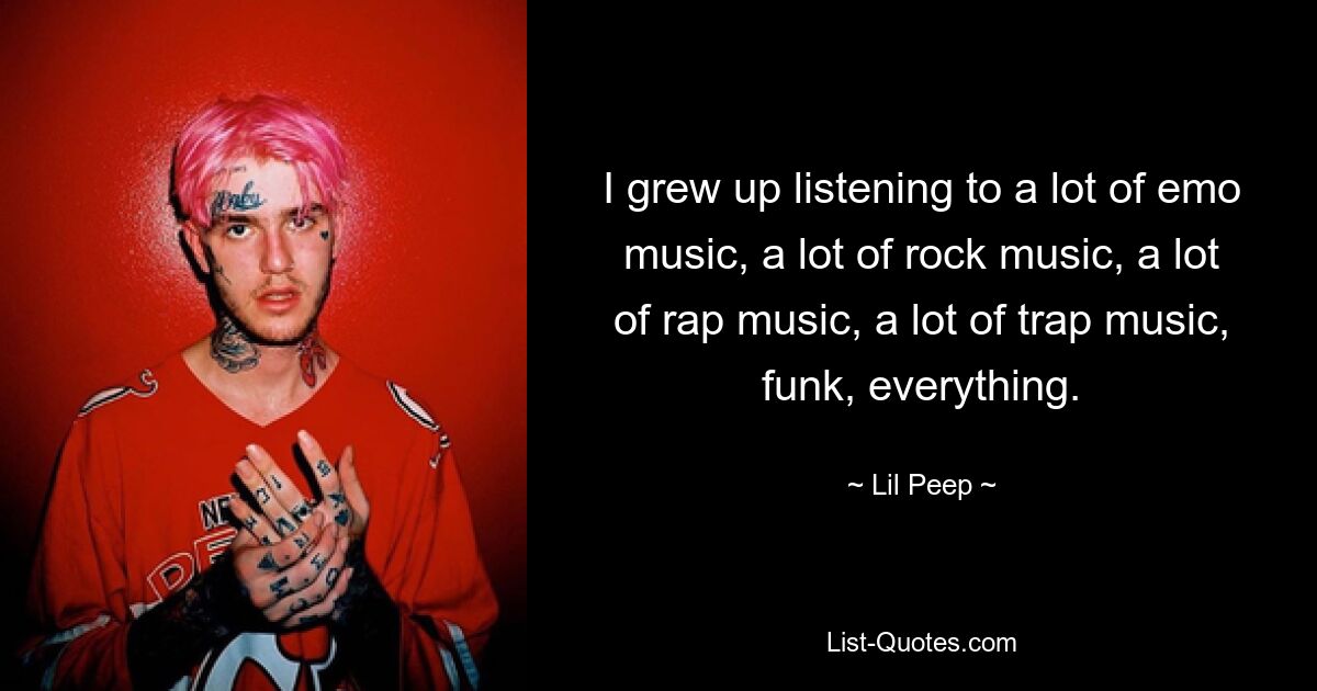 I grew up listening to a lot of emo music, a lot of rock music, a lot of rap music, a lot of trap music, funk, everything. — © Lil Peep