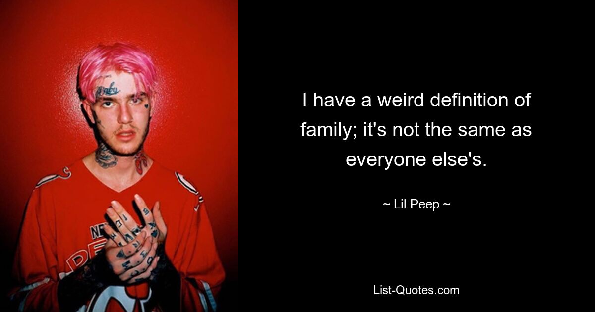 I have a weird definition of family; it's not the same as everyone else's. — © Lil Peep