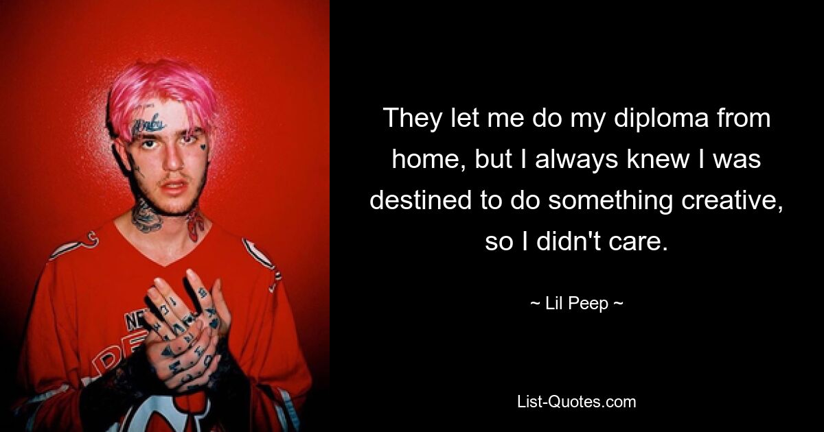 They let me do my diploma from home, but I always knew I was destined to do something creative, so I didn't care. — © Lil Peep