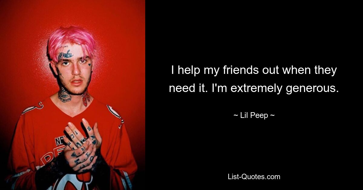 I help my friends out when they need it. I'm extremely generous. — © Lil Peep