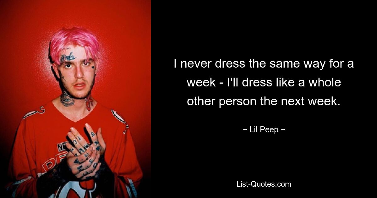 I never dress the same way for a week - I'll dress like a whole other person the next week. — © Lil Peep