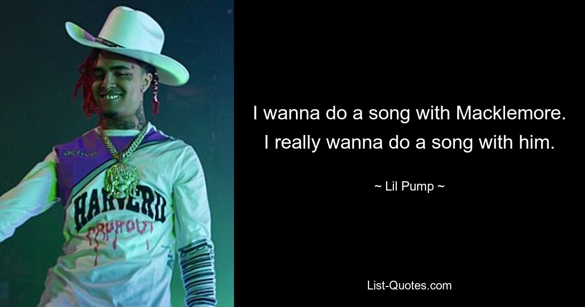 I wanna do a song with Macklemore. I really wanna do a song with him. — © Lil Pump