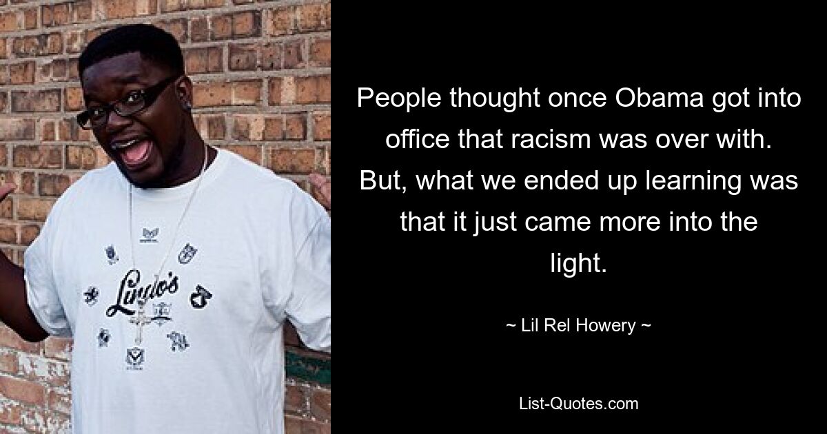 People thought once Obama got into office that racism was over with. But, what we ended up learning was that it just came more into the light. — © Lil Rel Howery