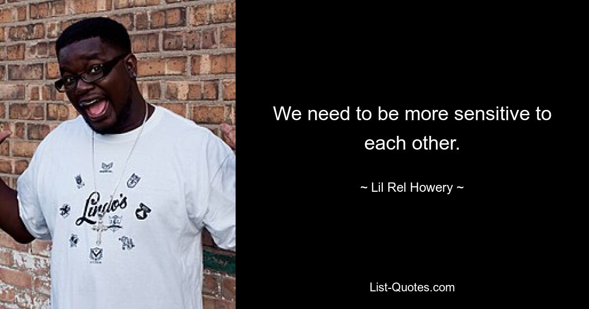 We need to be more sensitive to each other. — © Lil Rel Howery