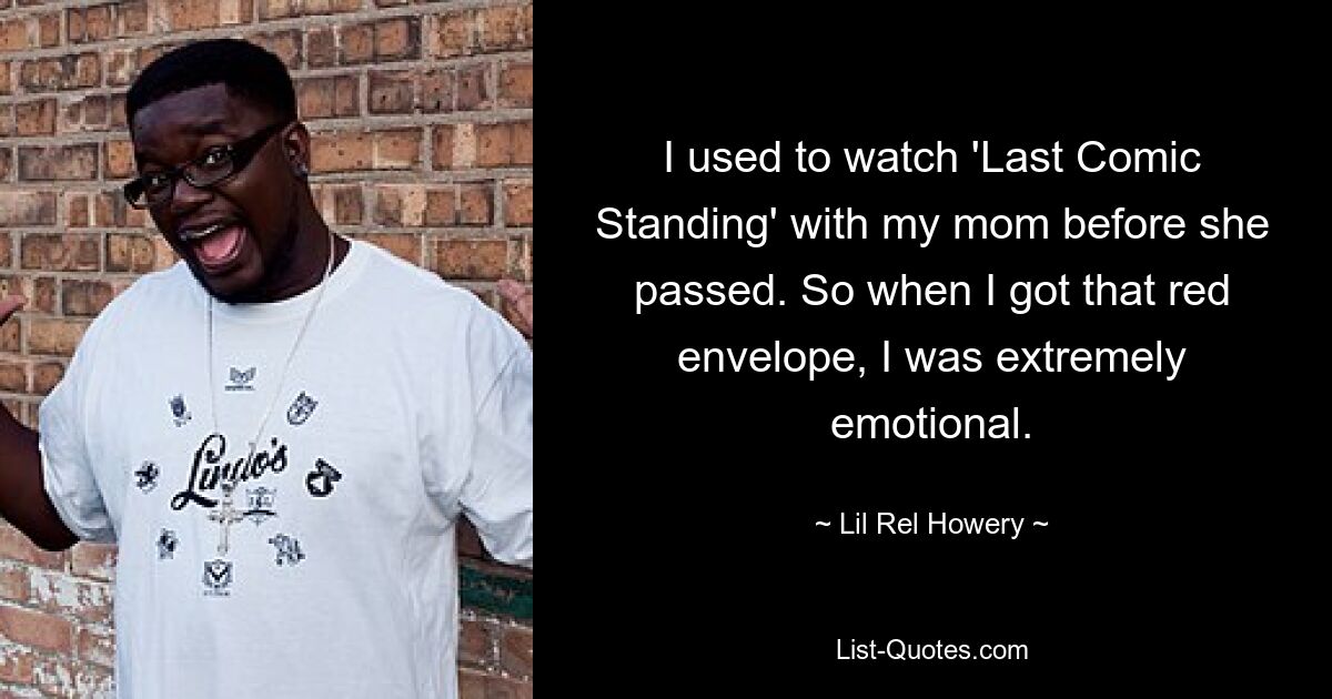 I used to watch 'Last Comic Standing' with my mom before she passed. So when I got that red envelope, I was extremely emotional. — © Lil Rel Howery