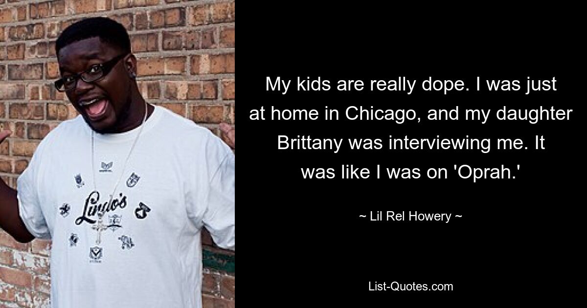 My kids are really dope. I was just at home in Chicago, and my daughter Brittany was interviewing me. It was like I was on 'Oprah.' — © Lil Rel Howery