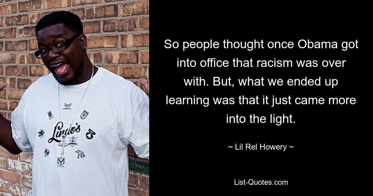 So people thought once Obama got into office that racism was over with. But, what we ended up learning was that it just came more into the light. — © Lil Rel Howery