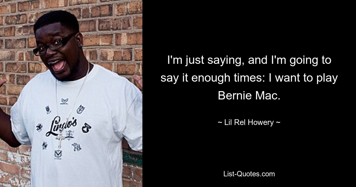 I'm just saying, and I'm going to say it enough times: I want to play Bernie Mac. — © Lil Rel Howery