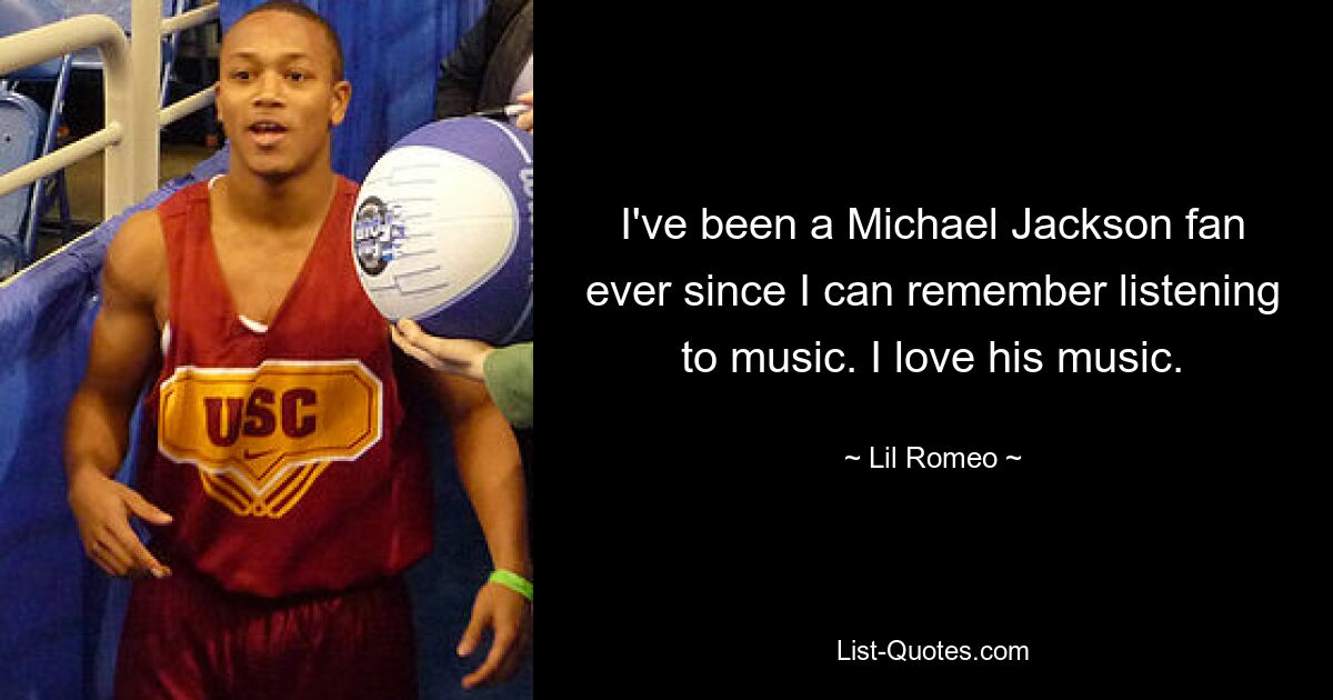 I've been a Michael Jackson fan ever since I can remember listening to music. I love his music. — © Lil Romeo