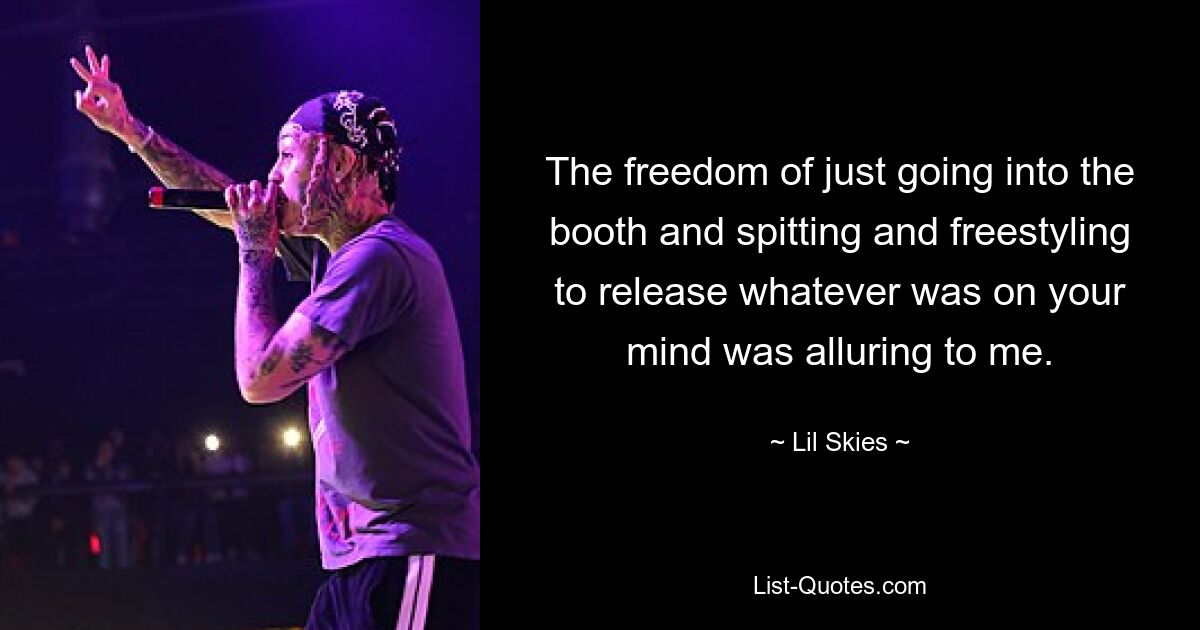 The freedom of just going into the booth and spitting and freestyling to release whatever was on your mind was alluring to me. — © Lil Skies