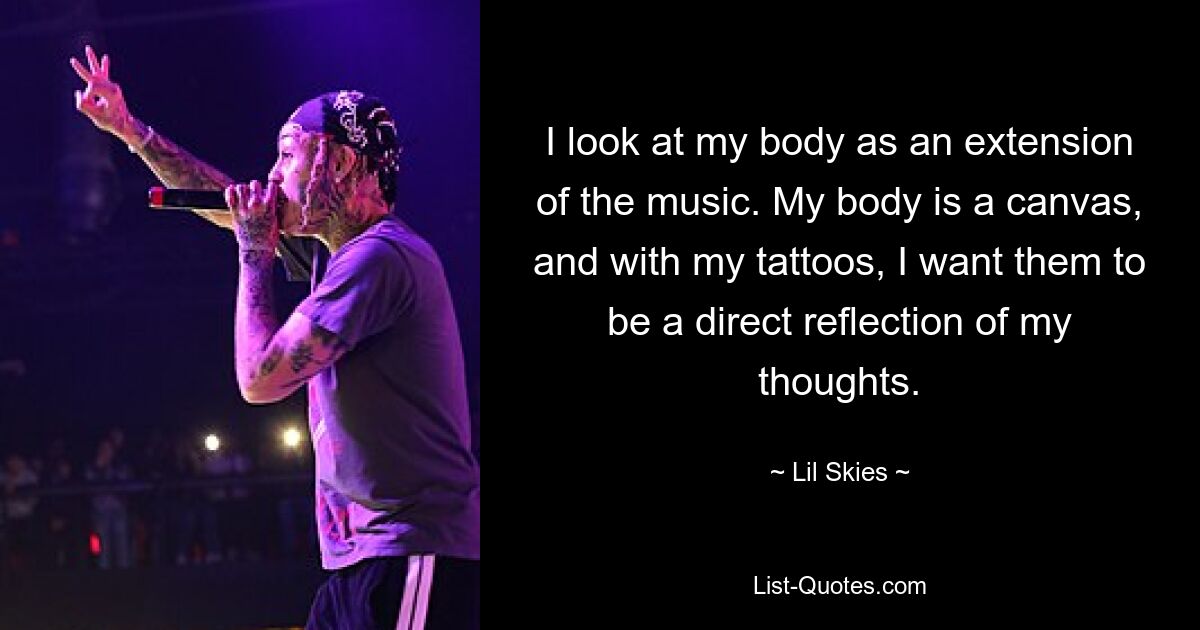 I look at my body as an extension of the music. My body is a canvas, and with my tattoos, I want them to be a direct reflection of my thoughts. — © Lil Skies