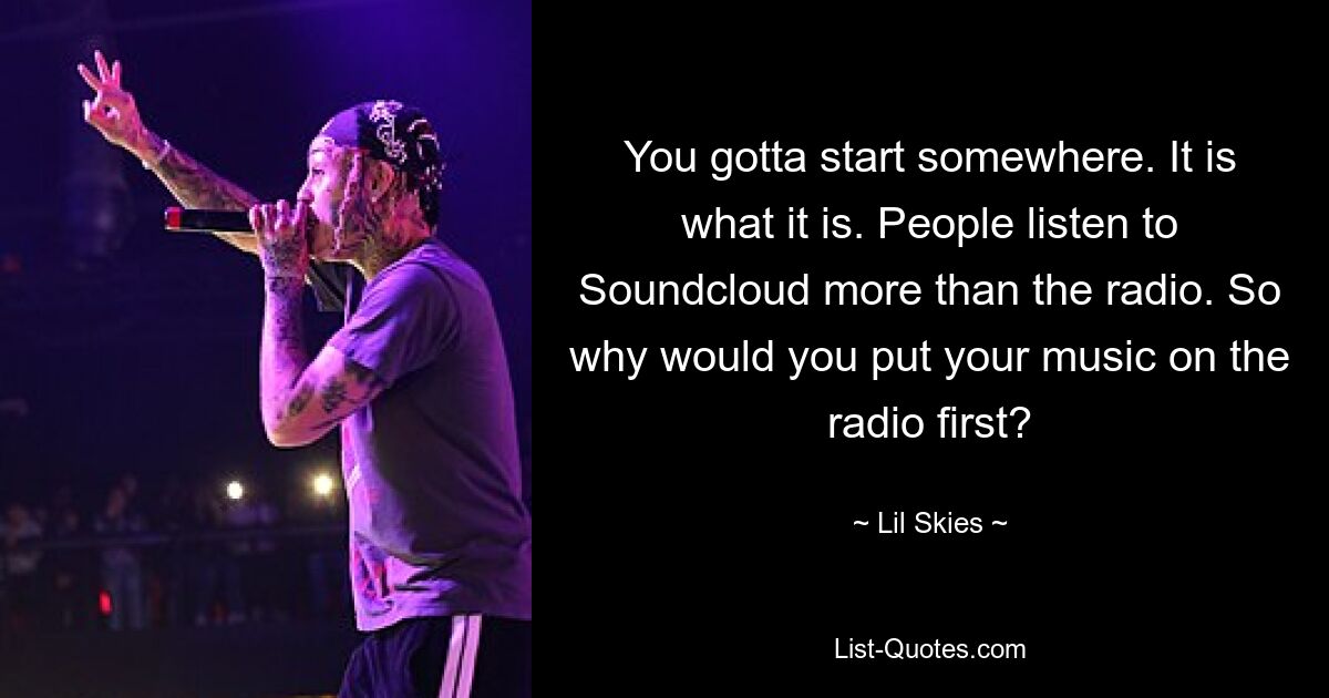 You gotta start somewhere. It is what it is. People listen to Soundcloud more than the radio. So why would you put your music on the radio first? — © Lil Skies