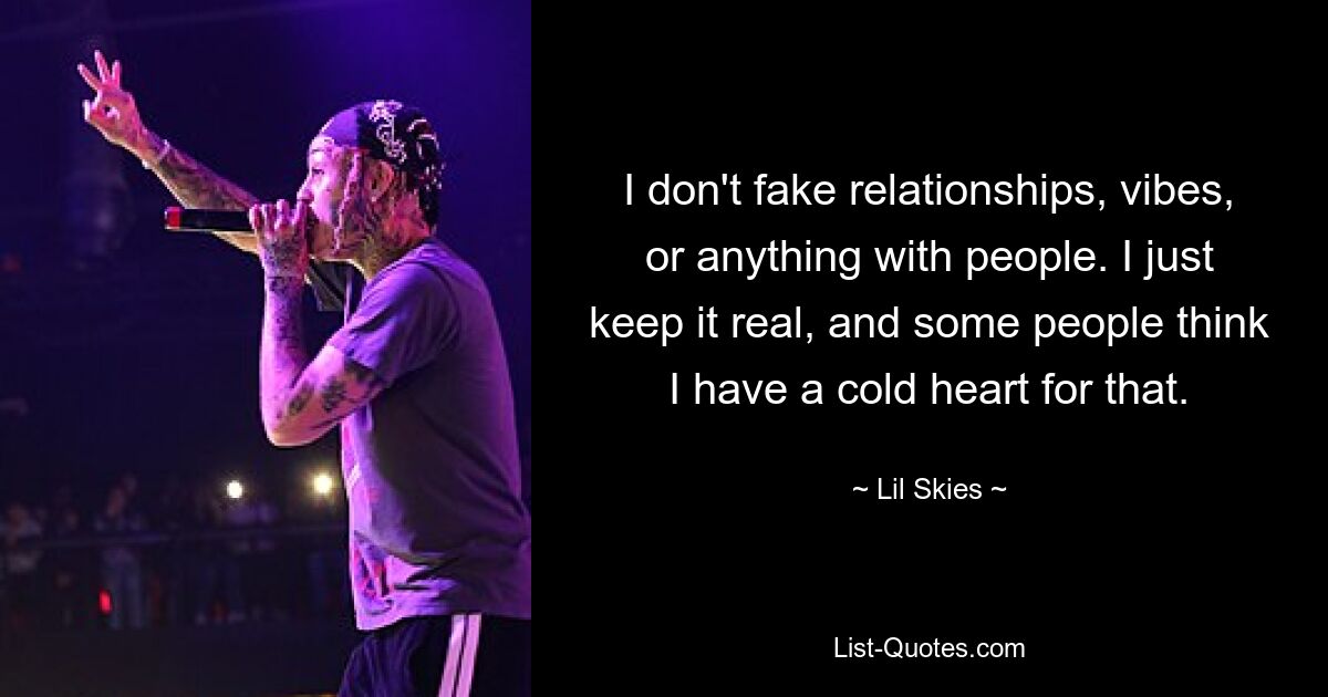 I don't fake relationships, vibes, or anything with people. I just keep it real, and some people think I have a cold heart for that. — © Lil Skies