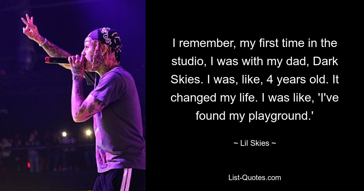 I remember, my first time in the studio, I was with my dad, Dark Skies. I was, like, 4 years old. It changed my life. I was like, 'I've found my playground.' — © Lil Skies