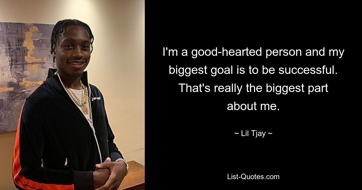 I'm a good-hearted person and my biggest goal is to be successful. That's really the biggest part about me. — © Lil Tjay