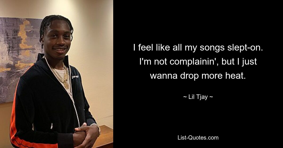 I feel like all my songs slept-on. I'm not complainin', but I just wanna drop more heat. — © Lil Tjay