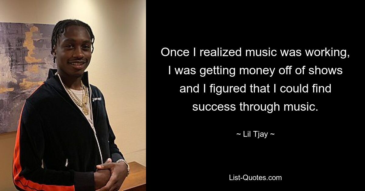 Once I realized music was working, I was getting money off of shows and I figured that I could find success through music. — © Lil Tjay