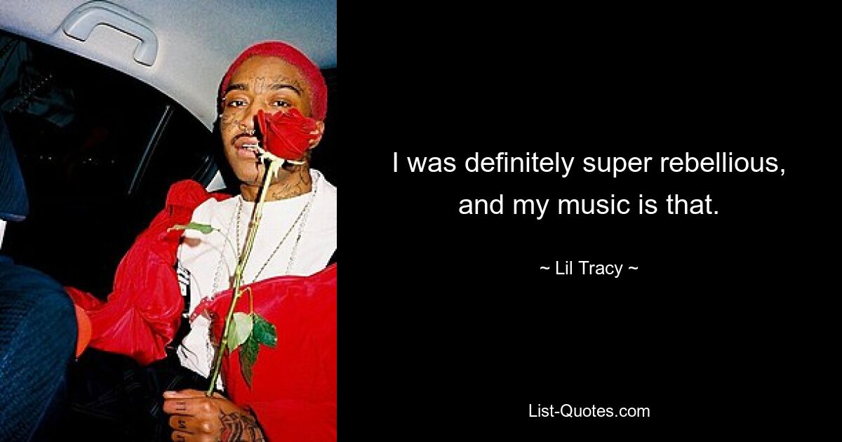 I was definitely super rebellious, and my music is that. — © Lil Tracy