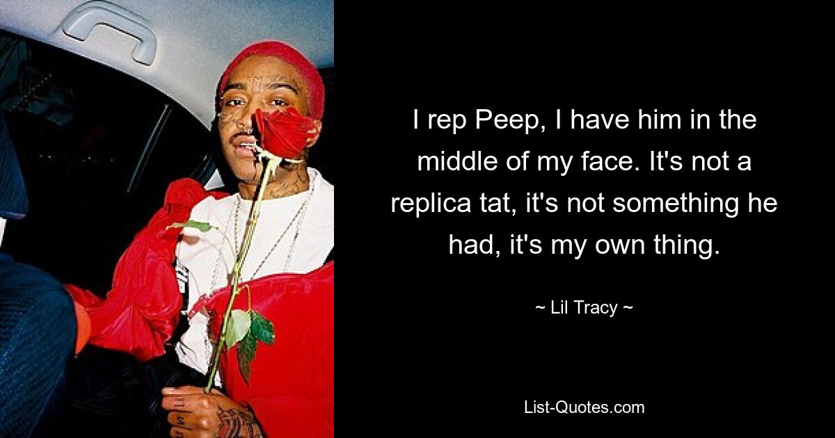 I rep Peep, I have him in the middle of my face. It's not a replica tat, it's not something he had, it's my own thing. — © Lil Tracy