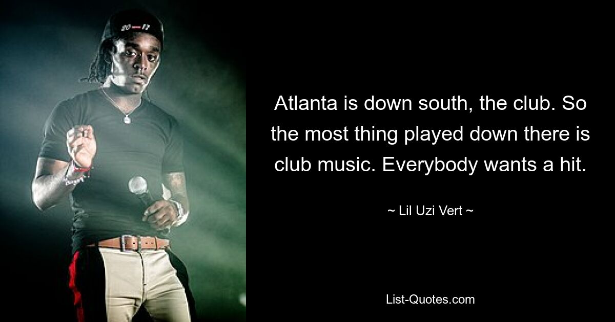 Atlanta is down south, the club. So the most thing played down there is club music. Everybody wants a hit. — © Lil Uzi Vert